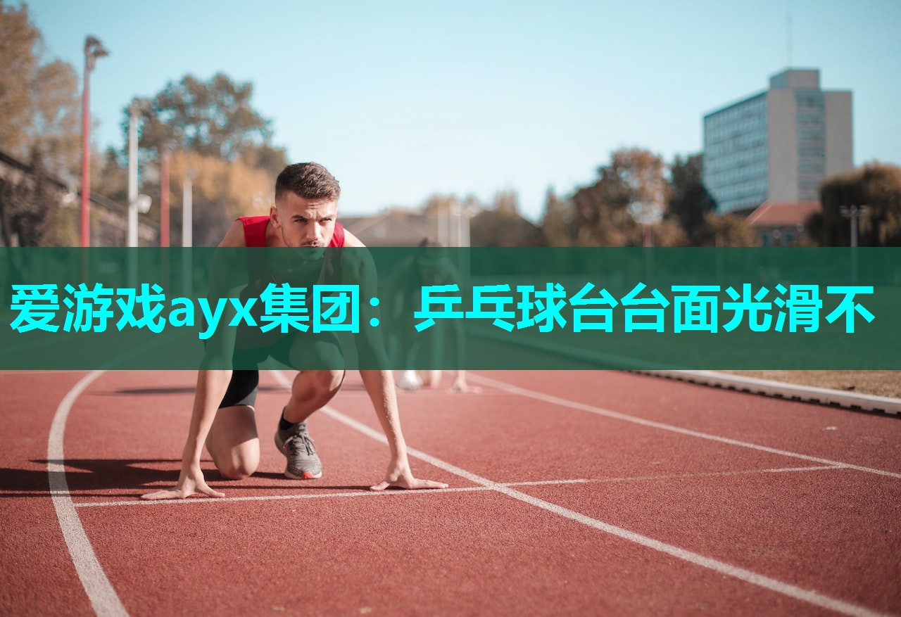 爱游戏ayx集团：乒乓球台台面光滑不