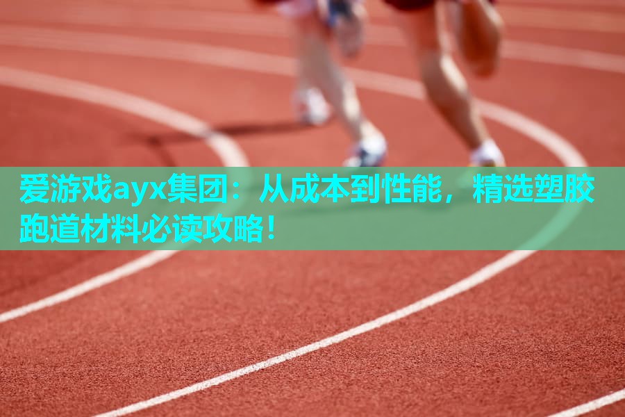 爱游戏ayx集团：从成本到性能，精选塑胶跑道材料必读攻略！