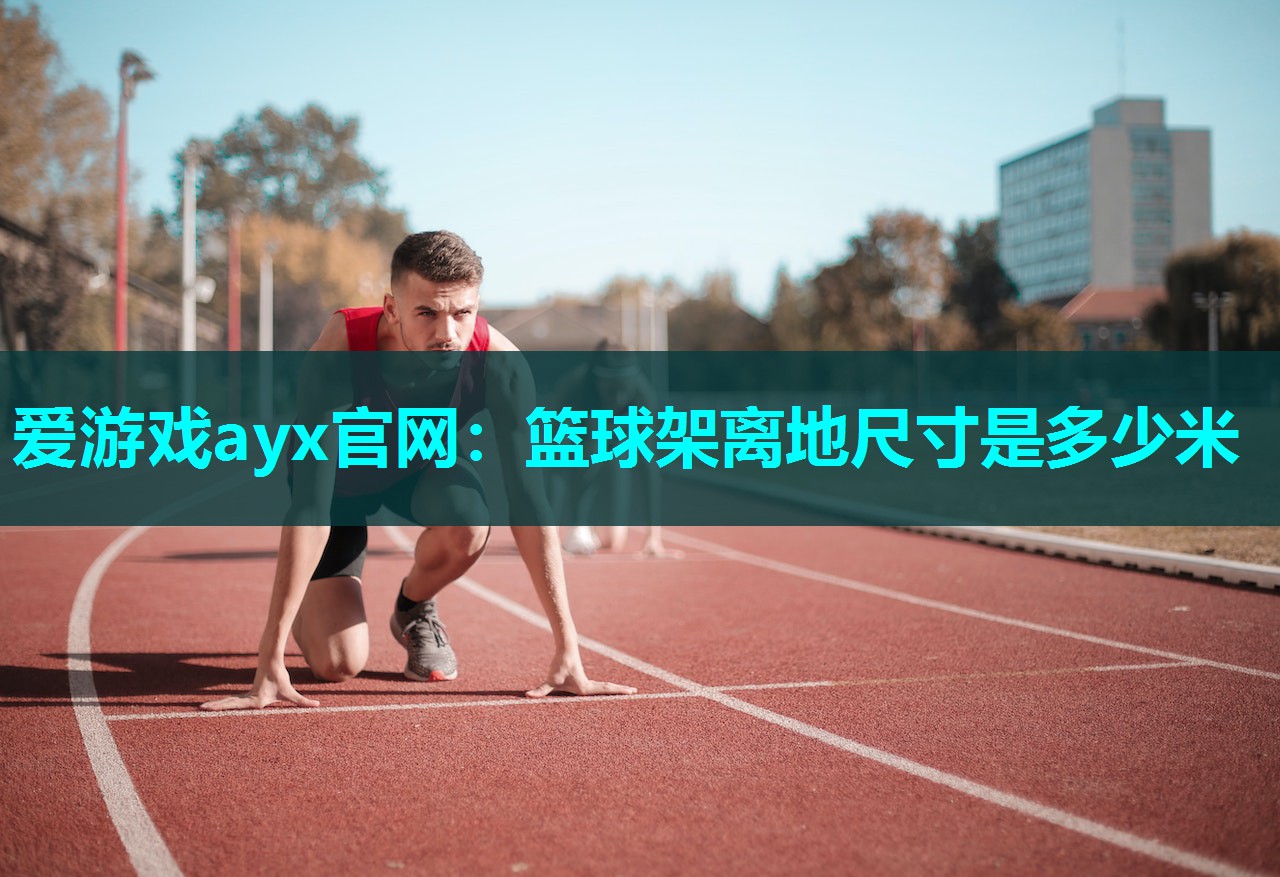 爱游戏ayx官网：篮球架离地尺寸是多少米