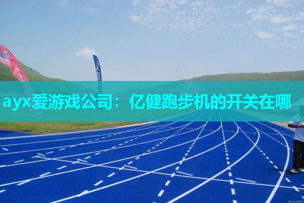 ayx爱游戏公司：亿健跑步机的开关在哪