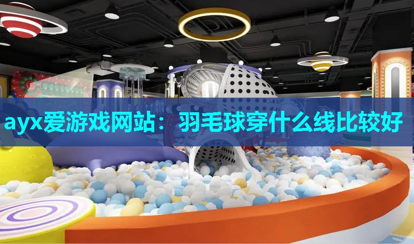 ayx爱游戏网站：羽毛球穿什么线比较好