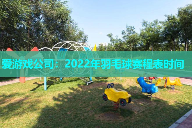 爱游戏公司：2022年羽毛球赛程表时间